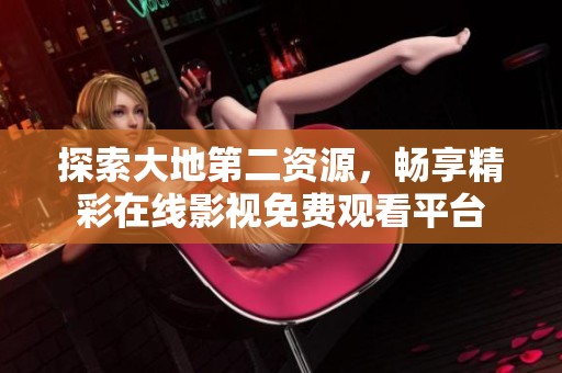 探索大地第二資源，暢享精彩在線影視免費(fèi)觀看平臺