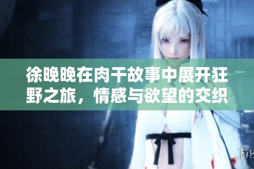 徐晚晚在肉干故事中展開狂野之旅，情感與欲望的交織