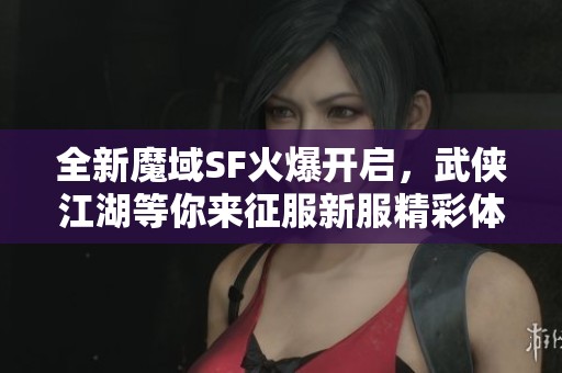 全新魔域SF火爆開啟，武俠江湖等你來征服新服精彩體驗