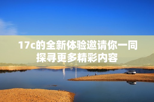 17c的全新體驗邀請你一同探尋更多精彩內(nèi)容