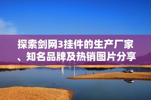 探索劍網(wǎng)3掛件的生產(chǎn)廠家、知名品牌及熱銷圖片分享