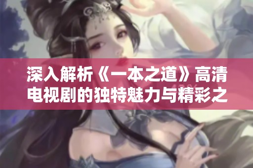 深入解析《一本之道》高清電視劇的獨(dú)特魅力與精彩之處