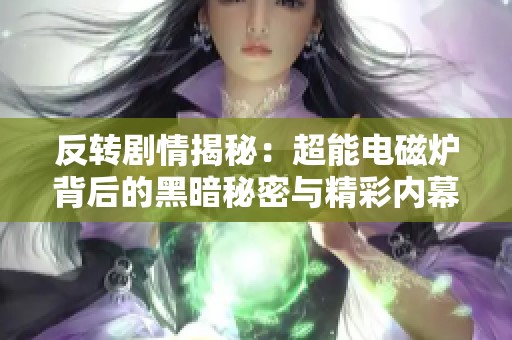 反轉劇情揭秘：超能電磁爐背后的黑暗秘密與精彩內(nèi)幕曝光