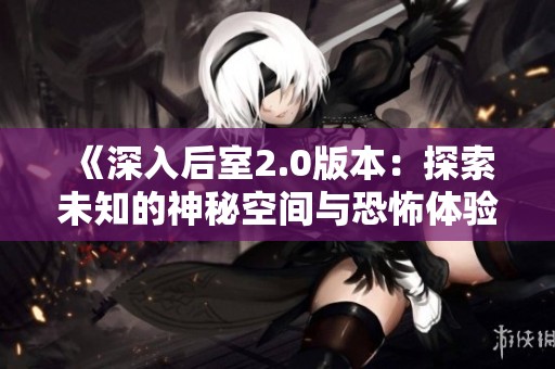 《深入后室2.0版本：探索未知的神秘空間與恐怖體驗》
