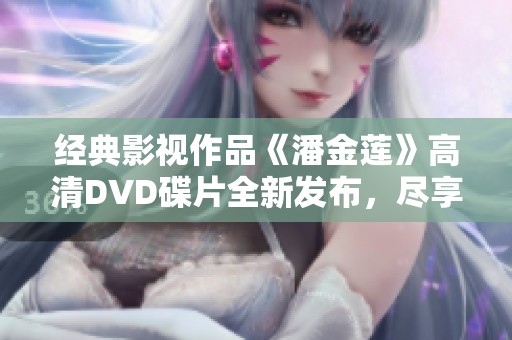 經(jīng)典影視作品《潘金蓮》高清DVD碟片全新發(fā)布，盡享視聽盛宴