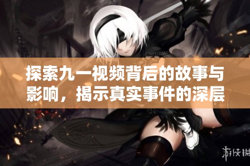 探索九一視頻背后的故事與影響，揭示真實(shí)事件的深層意義