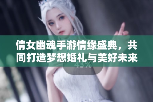倩女幽魂手游情緣盛典，共同打造夢想婚禮與美好未來