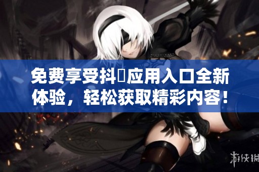 免費(fèi)享受抖抈應(yīng)用入口全新體驗(yàn)，輕松獲取精彩內(nèi)容<div   id=