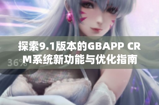 探索9.1版本的GBAPP CRM系統(tǒng)新功能與優(yōu)化指南