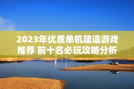 2023年優(yōu)質(zhì)單機(jī)建造游戲推薦 前十名必玩攻略分析