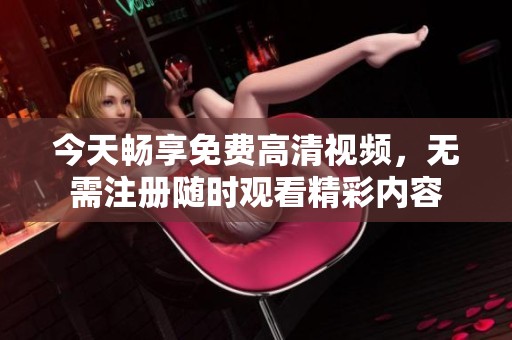 今天暢享免費高清視頻，無需注冊隨時觀看精彩內(nèi)容