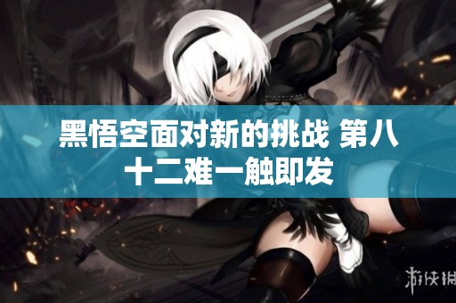 黑悟空面對新的挑戰(zhàn) 第八十二難一觸即發(fā)