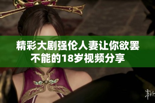 精彩大劇強倫人妻讓你欲罷不能的18歲視頻分享