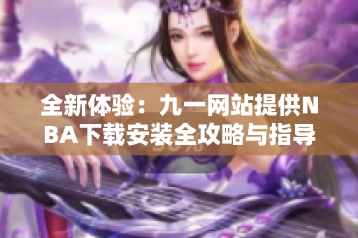 全新體驗：九一網(wǎng)站提供NBA下載安裝全攻略與指導(dǎo)