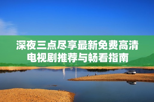 深夜三點(diǎn)盡享最新免費(fèi)高清電視劇推薦與暢看指南