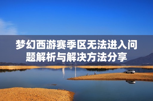 夢(mèng)幻西游賽季區(qū)無(wú)法進(jìn)入問(wèn)題解析與解決方法分享
