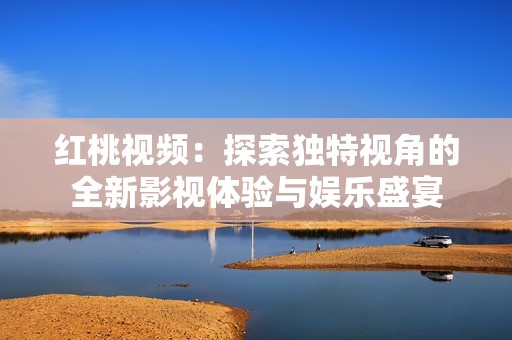 紅桃視頻：探索獨(dú)特視角的全新影視體驗與娛樂盛宴