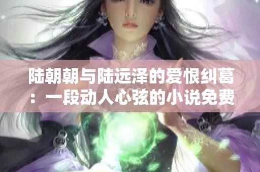 陸朝朝與陸遠(yuǎn)澤的愛恨糾葛：一段動(dòng)人心弦的小說(shuō)免費(fèi)在線閱讀