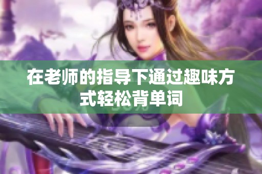 在老師的指導(dǎo)下通過(guò)趣味方式輕松背單詞