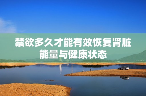 禁欲多久才能有效恢復(fù)腎臟能量與健康狀態(tài)