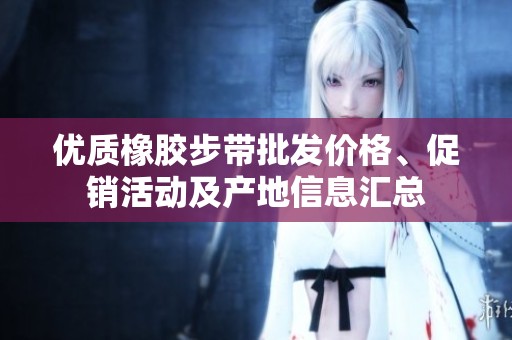 優(yōu)質(zhì)橡膠步帶批發(fā)價(jià)格、促銷活動(dòng)及產(chǎn)地信息匯總