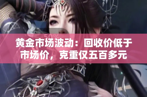 黃金市場(chǎng)波動(dòng)：回收價(jià)低于市場(chǎng)價(jià)，克重僅五百多元