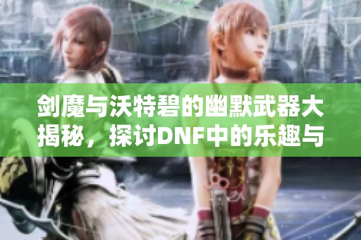 劍魔與沃特碧的幽默武器大揭秘，探討DNF中的樂(lè)趣與策略