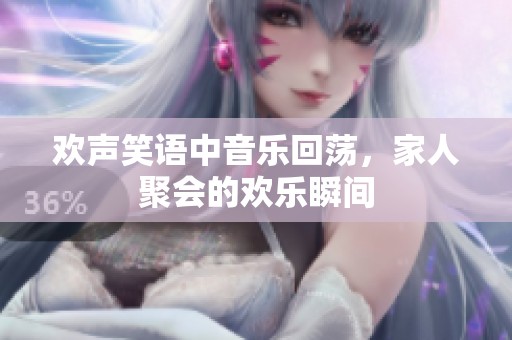 歡聲笑語中音樂回蕩，家人聚會的歡樂瞬間