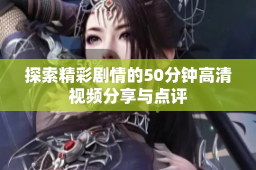 探索精彩劇情的50分鐘高清視頻分享與點(diǎn)評(píng)