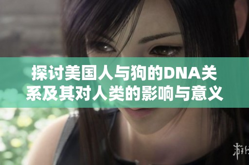 探討美國人與狗的DNA關(guān)系及其對人類的影響與意義