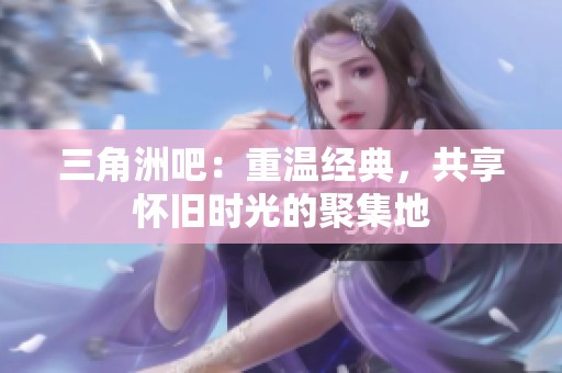 三角洲吧：重溫經(jīng)典，共享懷舊時光的聚集地