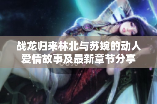 戰(zhàn)龍歸來林北與蘇婉的動(dòng)人愛情故事及最新章節(jié)分享