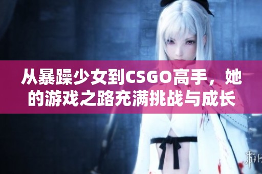 從暴躁少女到CSGO高手，她的游戲之路充滿挑戰(zhàn)與成長