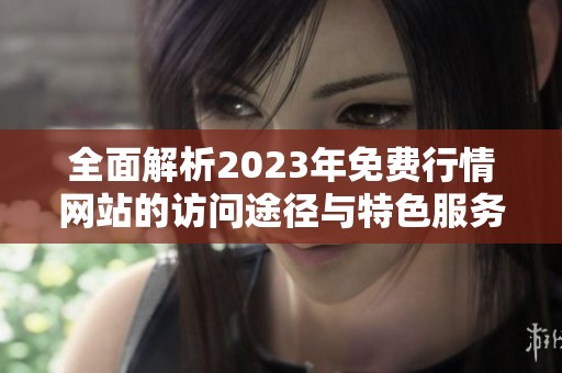 全面解析2023年免費(fèi)行情網(wǎng)站的訪(fǎng)問(wèn)途徑與特色服務(wù) 全面解析2023年免費(fèi)行情網(wǎng)站的訪(fǎng)問(wèn)途徑與特色服務(wù)
