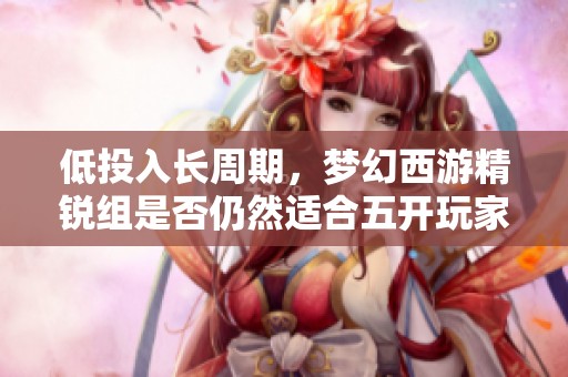 低投入長周期，夢幻西游精銳組是否仍然適合五開玩家選擇
