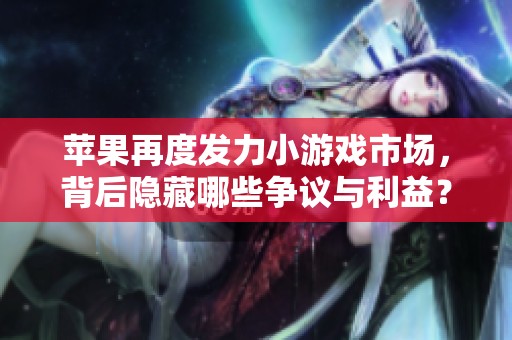蘋果再度發(fā)力小游戲市場，背后隱藏哪些爭議與利益？