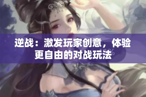 逆戰(zhàn)：激發(fā)玩家創(chuàng)意，體驗更自由的對戰(zhàn)玩法