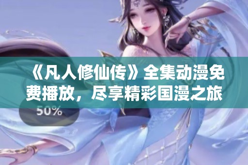 《凡人修仙傳》全集動(dòng)漫免費(fèi)播放，盡享精彩國(guó)漫之旅