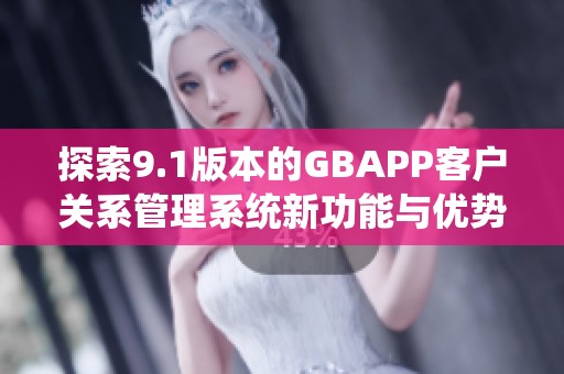 探索9.1版本的GBAPP客戶關(guān)系管理系統(tǒng)新功能與優(yōu)勢(shì)