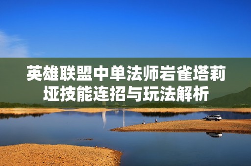 英雄聯(lián)盟中單法師巖雀塔莉埡技能連招與玩法解析