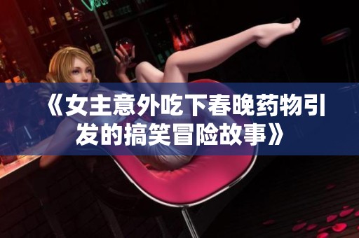 《女主意外吃下春晚藥物引發(fā)的搞笑冒險(xiǎn)故事》