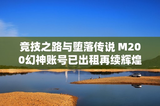 競技之路與墮落傳說 M200幻神賬號已出租再續(xù)輝煌