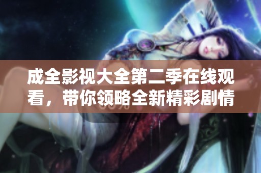 成全影視大全第二季在線觀看，帶你領(lǐng)略全新精彩劇情與角色發(fā)展