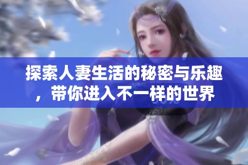 探索人妻生活的秘密與樂趣，帶你進入不一樣的世界