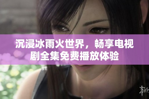 沉浸冰雨火世界，暢享電視劇全集免費播放體驗