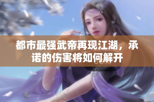 都市最強(qiáng)武帝再現(xiàn)江湖，承諾的傷害將如何解開