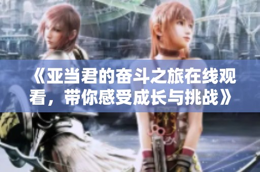 《亞當(dāng)君的奮斗之旅在線觀看，帶你感受成長(zhǎng)與挑戰(zhàn)》
