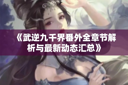 《武逆九千界番外全章節(jié)解析與最新動態(tài)匯總》