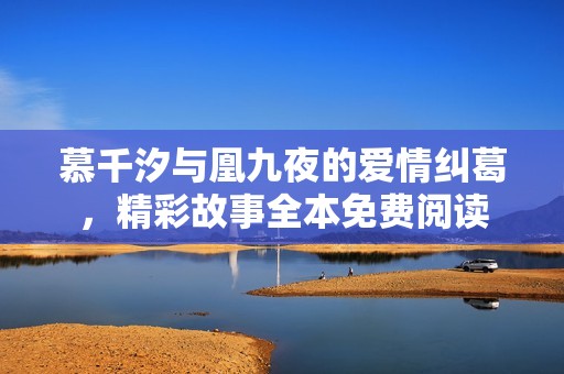 慕千汐與凰九夜的愛情糾葛，精彩故事全本免費閱讀