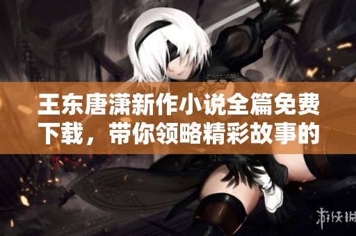 王東唐瀟新作小說(shuō)全篇免費(fèi)下載，帶你領(lǐng)略精彩故事的魅力